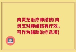 肉灵芝治疗肺结核(肉灵芝对肺结核有疗效，可作为辅助治疗选项)