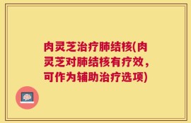 肉灵芝治疗肺结核(肉灵芝对肺结核有疗效，可作为辅助治疗选项)