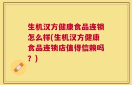 生机汉方健康食品连锁怎么样(生机汉方健康食品连锁店值得信赖吗？)