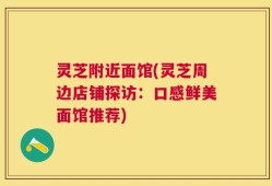 灵芝附近面馆(灵芝周边店铺探访：口感鲜美面馆推荐)