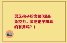 灵芝孢子粉套路(提高免疫力，灵芝孢子粉真的有用吗？)