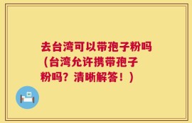 去台湾可以带孢子粉吗 (台湾允许携带孢子粉吗？清晰解答！)