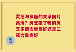灵芝与多糖的关系图片高清？灵芝孢子粉的灵芝多糖含量高好还是三萜含量高好