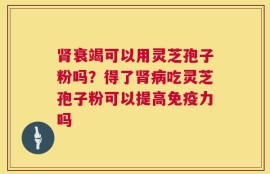 肾衰竭可以用灵芝孢子粉吗？得了肾病吃灵芝孢子粉可以提高免疫力吗