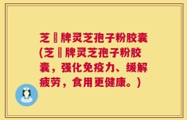 芝蒄牌灵芝孢子粉胶囊(芝蒄牌灵芝孢子粉胶囊，强化免疫力、缓解疲劳，食用更健康。)