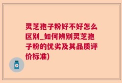 灵芝孢子粉好不好怎么区别_如何辨别灵芝孢子粉的优劣及其品质评价标准)