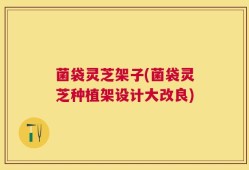 菌袋灵芝架子(菌袋灵芝种植架设计大改良)