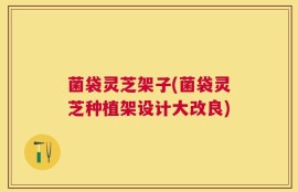 菌袋灵芝架子(菌袋灵芝种植架设计大改良)