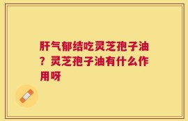 肝气郁结吃灵芝孢子油？灵芝孢子油有什么作用呀