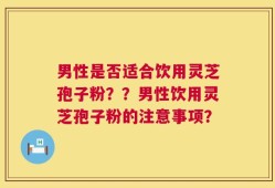 男性是否适合饮用灵芝孢子粉？？男性饮用灵芝孢子粉的注意事项？