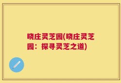 晓庄灵芝园(晓庄灵芝园：探寻灵芝之道)