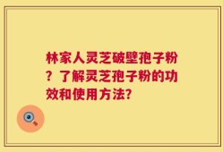 林家人灵芝破壁孢子粉？了解灵芝孢子粉的功效和使用方法？