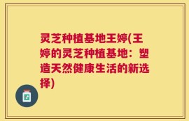 灵芝种植基地王婷(王婷的灵芝种植基地：塑造天然健康生活的新选择)