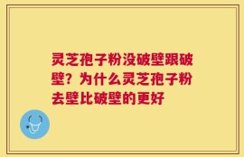 灵芝孢子粉没破壁跟破壁？为什么灵芝孢子粉去壁比破壁的更好
