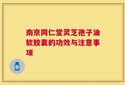 南京同仁堂灵芝孢子油软胶囊的功效与注意事项