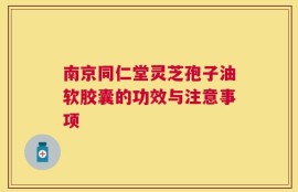 南京同仁堂灵芝孢子油软胶囊的功效与注意事项