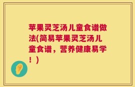 苹果灵芝汤儿童食谱做法(简易苹果灵芝汤儿童食谱，营养健康易学！)