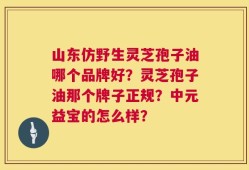 山东仿野生灵芝孢子油哪个品牌好？灵芝孢子油那个牌子正规？中元益宝的怎么样？