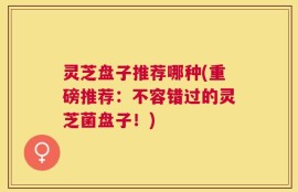 灵芝盘子推荐哪种(重磅推荐：不容错过的灵芝菌盘子！)