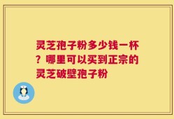 灵芝孢子粉多少钱一杯？哪里可以买到正宗的灵芝破壁孢子粉