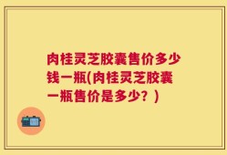 肉桂灵芝胶囊售价多少钱一瓶(肉桂灵芝胶囊一瓶售价是多少？)