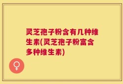 灵芝孢子粉含有几种维生素(灵芝孢子粉富含多种维生素)
