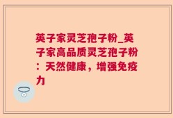 英子家灵芝孢子粉_英子家高品质灵芝孢子粉：天然健康，增强免疫力
