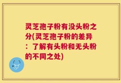 灵芝孢子粉有没头粉之分(灵芝孢子粉的差异：了解有头粉和无头粉的不同之处)