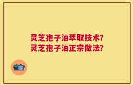 灵芝孢子油萃取技术？灵芝孢子油正宗做法？