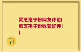 灵芝孢子粉网友评论(灵芝孢子粉收获好评！)