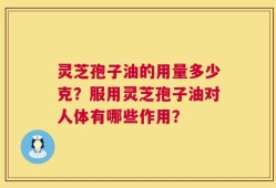 灵芝孢子油的用量多少克？服用灵芝孢子油对人体有哪些作用？