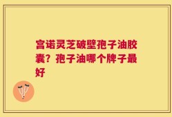 宫诺灵芝破壁孢子油胶囊？孢子油哪个牌子最好