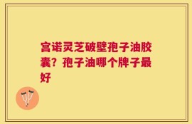 宫诺灵芝破壁孢子油胶囊？孢子油哪个牌子最好