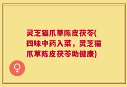 灵芝猫爪草陈皮茯苓(四味中药入菜，灵芝猫爪草陈皮茯苓助健康)