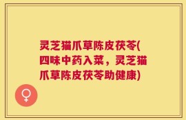 灵芝猫爪草陈皮茯苓(四味中药入菜，灵芝猫爪草陈皮茯苓助健康)
