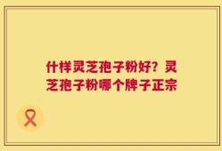 什样灵芝孢子粉好？灵芝孢子粉哪个牌子正宗