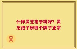 什样灵芝孢子粉好？灵芝孢子粉哪个牌子正宗