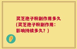 灵芝孢子粉副作用多久(灵芝孢子粉副作用：影响持续多久？)