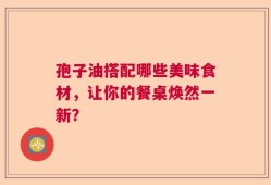 孢子油搭配哪些美味食材，让你的餐桌焕然一新？
