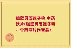 破壁灵芝孢子粉 中药饮片(破壁灵芝孢子粉：中药饮片代替品)