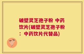 破壁灵芝孢子粉 中药饮片(破壁灵芝孢子粉：中药饮片代替品)