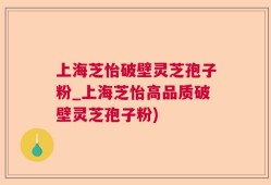 上海芝怡破壁灵芝孢子粉_上海芝怡高品质破壁灵芝孢子粉)