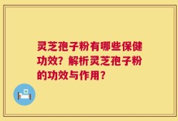 灵芝孢子粉有哪些保健功效？解析灵芝孢子粉的功效与作用？