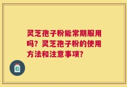 灵芝孢子粉能常期服用吗？灵芝孢子粉的使用方法和注意事项？