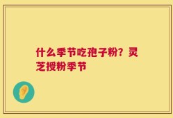什么季节吃孢子粉？灵芝授粉季节