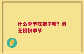 什么季节吃孢子粉？灵芝授粉季节