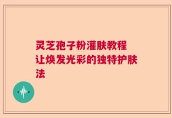灵芝孢子粉灌肤教程 让焕发光彩的独特护肤法