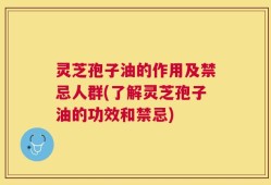 灵芝孢子油的作用及禁忌人群(了解灵芝孢子油的功效和禁忌)