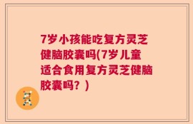 7岁小孩能吃复方灵芝健脑胶囊吗(7岁儿童适合食用复方灵芝健脑胶囊吗？)