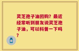 灵芝孢子油团购？最近经常听到朋友说灵芝孢子油，可以科普一下吗？